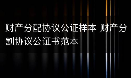 财产分配协议公证样本 财产分割协议公证书范本