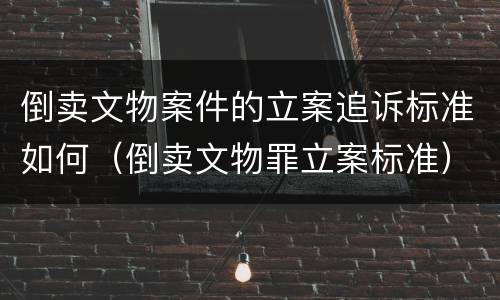 倒卖文物案件的立案追诉标准如何（倒卖文物罪立案标准）