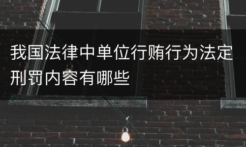 我国法律中单位行贿行为法定刑罚内容有哪些