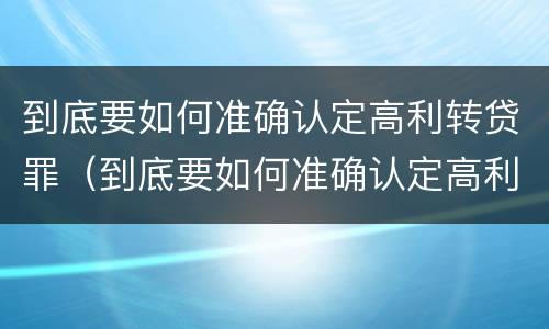 到底要如何准确认定高利转贷罪（到底要如何准确认定高利转贷罪呢）