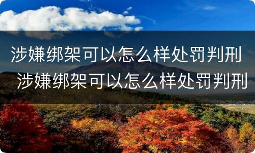 涉嫌绑架可以怎么样处罚判刑 涉嫌绑架可以怎么样处罚判刑吗
