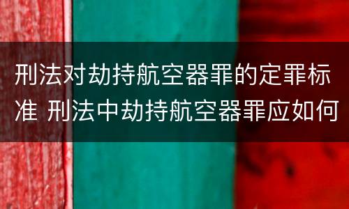 刑法对劫持航空器罪的定罪标准 刑法中劫持航空器罪应如何量刑