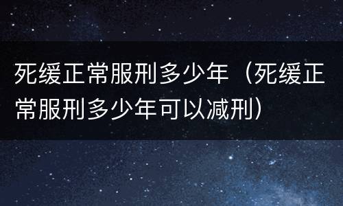 死缓正常服刑多少年（死缓正常服刑多少年可以减刑）