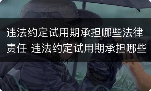 违法约定试用期承担哪些法律责任 违法约定试用期承担哪些法律责任和义务