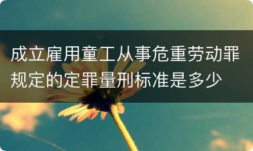成立雇用童工从事危重劳动罪规定的定罪量刑标准是多少