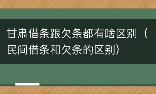 甘肃借条跟欠条都有啥区别（民间借条和欠条的区别）