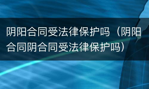 阴阳合同受法律保护吗（阴阳合同阴合同受法律保护吗）