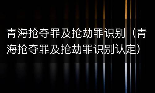 青海抢夺罪及抢劫罪识别（青海抢夺罪及抢劫罪识别认定）