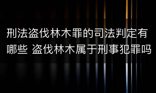 刑法盗伐林木罪的司法判定有哪些 盗伐林木属于刑事犯罪吗
