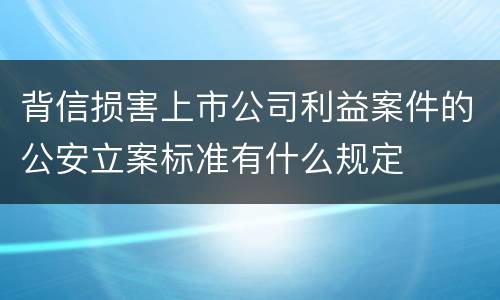背信损害上市公司利益案件的公安立案标准有什么规定