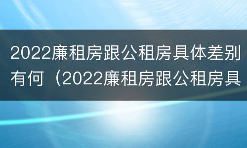 2022廉租房跟公租房具体差别有何（2022廉租房跟公租房具体差别有何影响）