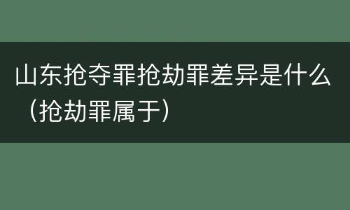 山东抢夺罪抢劫罪差异是什么（抢劫罪属于）