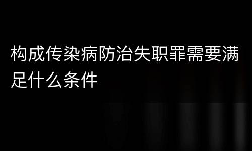 构成传染病防治失职罪需要满足什么条件