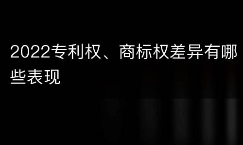 2022专利权、商标权差异有哪些表现