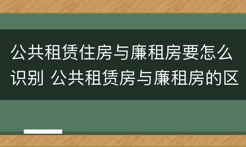 公共租赁住房与廉租房要怎么识别 公共租赁房与廉租房的区别