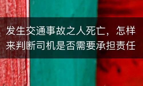 发生交通事故之人死亡，怎样来判断司机是否需要承担责任