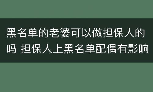 黑名单的老婆可以做担保人的吗 担保人上黑名单配偶有影响吗