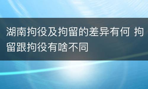 湖南拘役及拘留的差异有何 拘留跟拘役有啥不同
