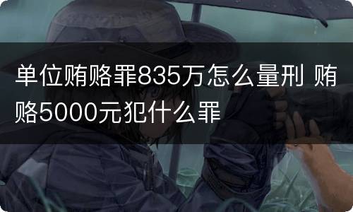 单位贿赂罪835万怎么量刑 贿赂5000元犯什么罪