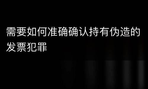 需要如何准确确认持有伪造的发票犯罪