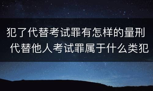犯了代替考试罪有怎样的量刑 代替他人考试罪属于什么类犯罪