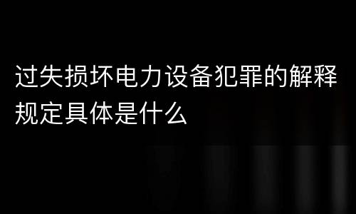 过失损坏电力设备犯罪的解释规定具体是什么