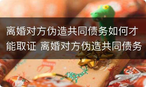 离婚对方伪造共同债务如何才能取证 离婚对方伪造共同债务如何才能取证呢