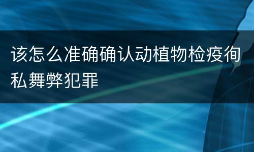 该怎么准确确认动植物检疫徇私舞弊犯罪