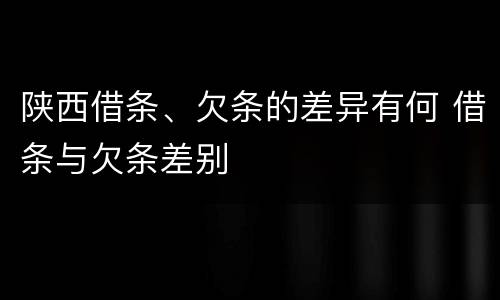 陕西借条、欠条的差异有何 借条与欠条差别