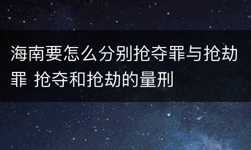 海南要怎么分别抢夺罪与抢劫罪 抢夺和抢劫的量刑
