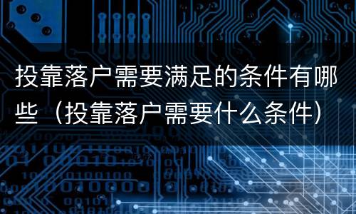 投靠落户需要满足的条件有哪些（投靠落户需要什么条件）