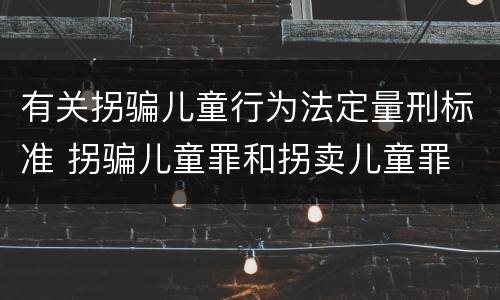 有关拐骗儿童行为法定量刑标准 拐骗儿童罪和拐卖儿童罪