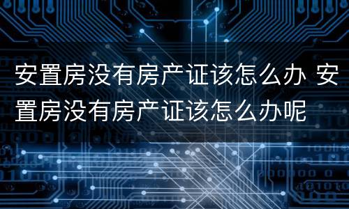 安置房没有房产证该怎么办 安置房没有房产证该怎么办呢