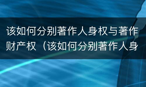该如何分别著作人身权与著作财产权（该如何分别著作人身权与著作财产权的关系）