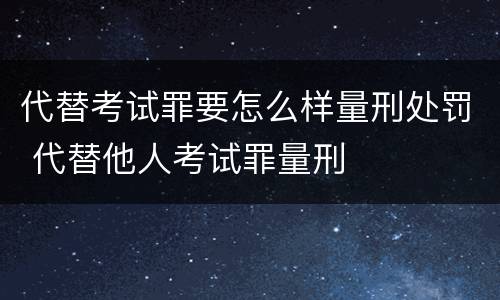 代替考试罪要怎么样量刑处罚 代替他人考试罪量刑