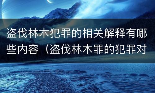 盗伐林木犯罪的相关解释有哪些内容（盗伐林木罪的犯罪对象包括）