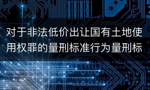 对于非法低价出让国有土地使用权罪的量刑标准行为量刑标准是多少