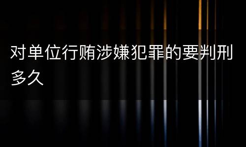 对单位行贿涉嫌犯罪的要判刑多久