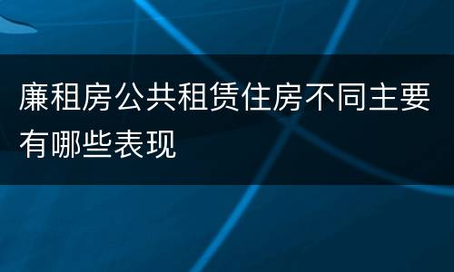 廉租房公共租赁住房不同主要有哪些表现