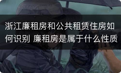 浙江廉租房和公共租赁住房如何识别 廉租房是属于什么性质的住房