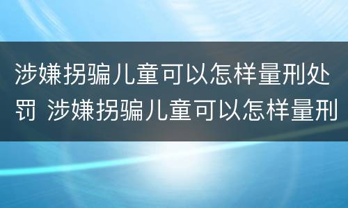 涉嫌拐骗儿童可以怎样量刑处罚 涉嫌拐骗儿童可以怎样量刑处罚呢