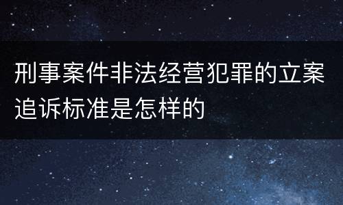 刑事案件非法经营犯罪的立案追诉标准是怎样的