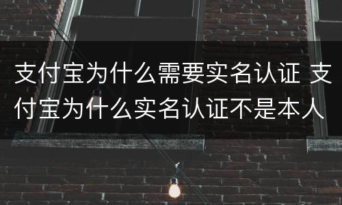 支付宝为什么需要实名认证 支付宝为什么实名认证不是本人