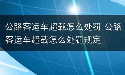 公路客运车超载怎么处罚 公路客运车超载怎么处罚规定