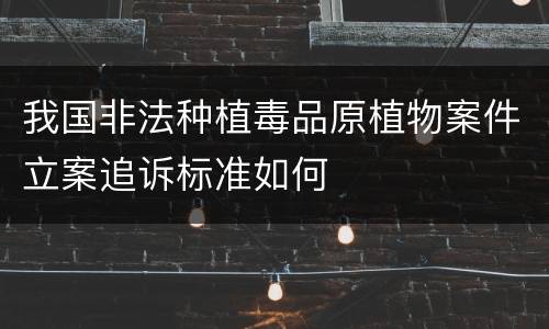 我国非法种植毒品原植物案件立案追诉标准如何