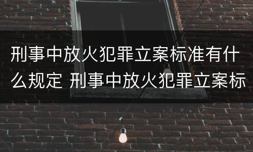 刑事中放火犯罪立案标准有什么规定 刑事中放火犯罪立案标准有什么规定吗