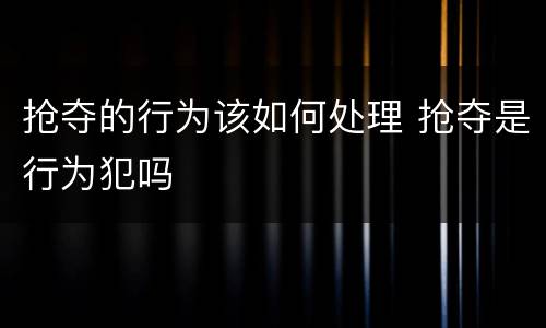 抢夺的行为该如何处理 抢夺是行为犯吗