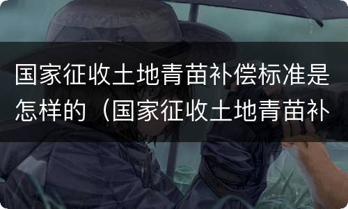 国家征收土地青苗补偿标准是怎样的（国家征收土地青苗补偿标准是怎样的呢）