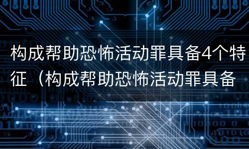 构成帮助恐怖活动罪具备4个特征（构成帮助恐怖活动罪具备4个特征是什么）