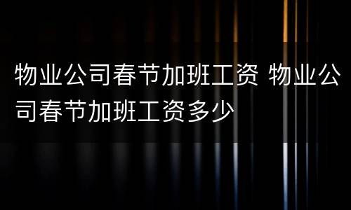 物业公司春节加班工资 物业公司春节加班工资多少